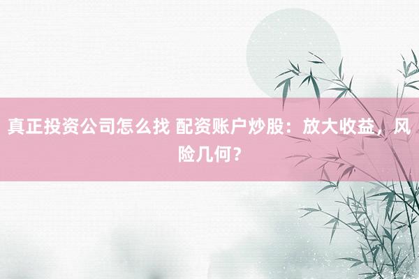 真正投资公司怎么找 配资账户炒股：放大收益，风险几何？