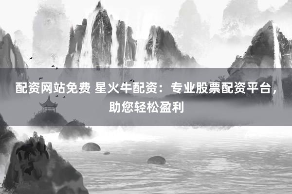 配资网站免费 星火牛配资：专业股票配资平台，助您轻松盈利