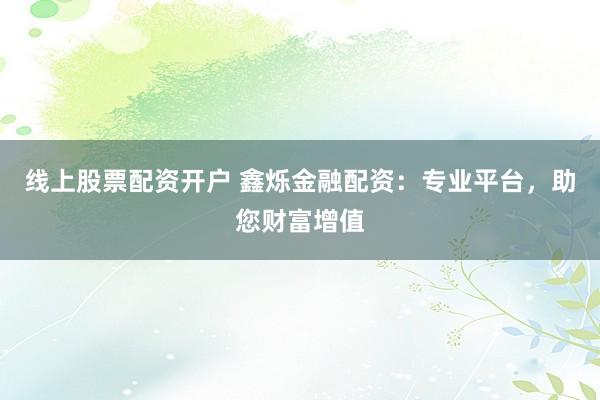 线上股票配资开户 鑫烁金融配资：专业平台，助您财富增值