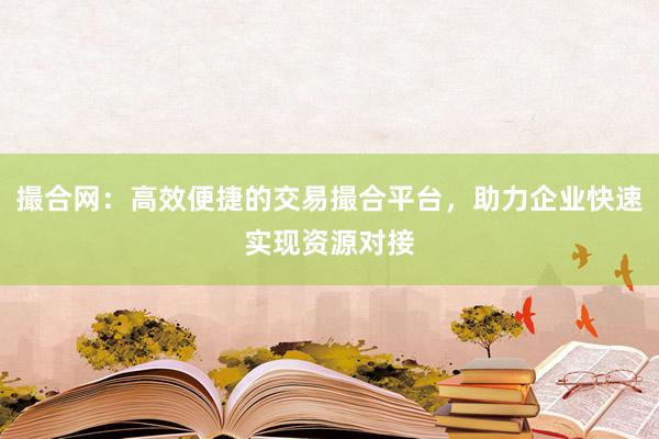 撮合网：高效便捷的交易撮合平台，助力企业快速实现资源对接