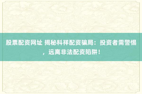 股票配资网址 揭秘科祥配资骗局：投资者需警惕，远离非法配资陷阱！