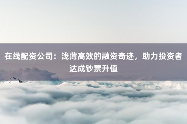 在线配资公司：浅薄高效的融资奇迹，助力投资者达成钞票升值