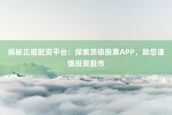 揭秘正规配资平台:探索顶级股票APP,助您谨慎投资股市