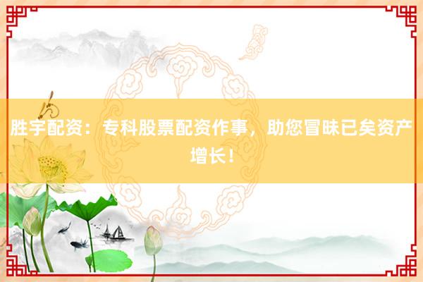 胜宇配资：专科股票配资作事，助您冒昧已矣资产增长！