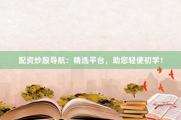 配资炒股导航：精选平台，助您轻便初学！