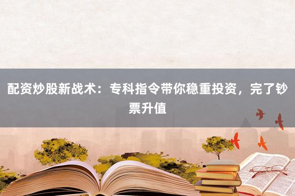 配资炒股新战术：专科指令带你稳重投资，完了钞票升值