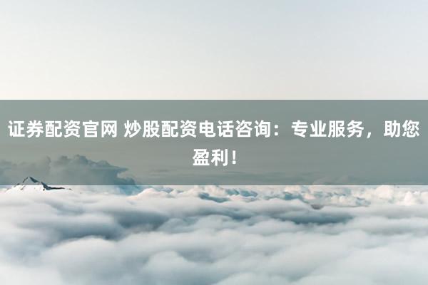 证券配资官网 炒股配资电话咨询：专业服务，助您盈利！