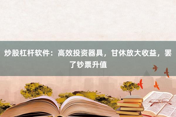 炒股杠杆软件：高效投资器具，甘休放大收益，罢了钞票升值