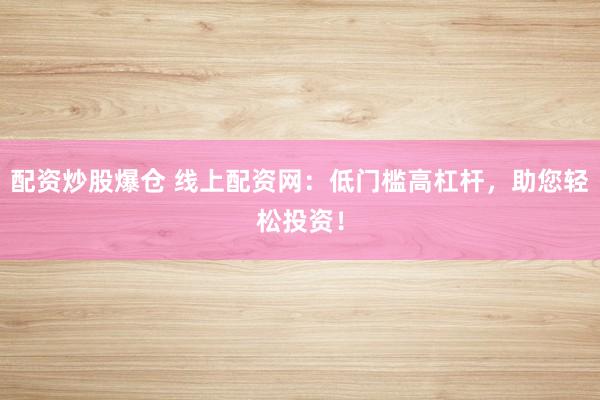 配资炒股爆仓 线上配资网：低门槛高杠杆，助您轻松投资！