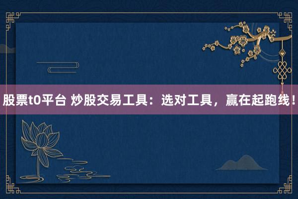 股票t0平台 炒股交易工具：选对工具，赢在起跑线！