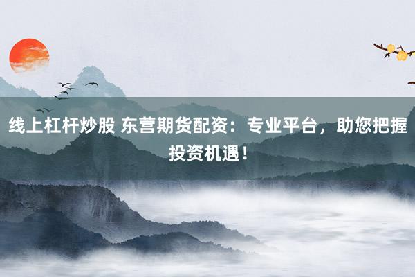 线上杠杆炒股 东营期货配资：专业平台，助您把握投资机遇！
