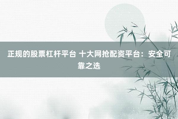 正规的股票杠杆平台 十大网抢配资平台：安全可靠之选