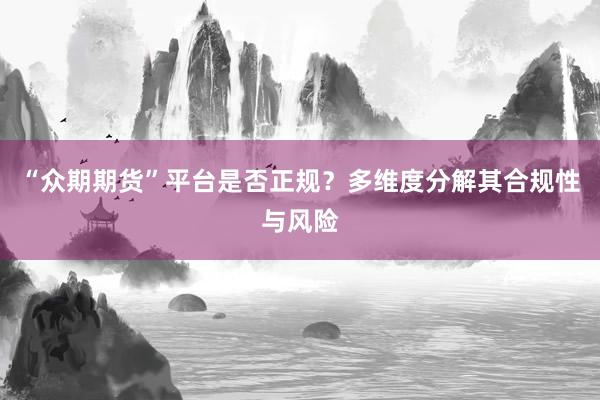 “众期期货”平台是否正规？多维度分解其合规性与风险