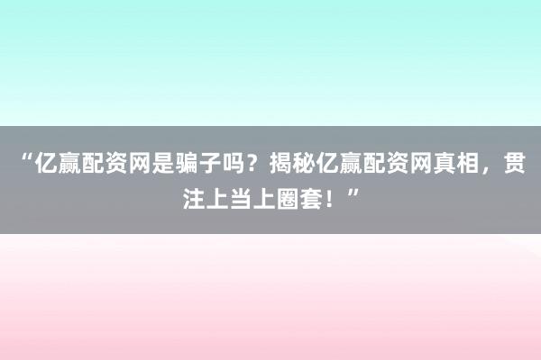 “亿赢配资网是骗子吗？揭秘亿赢配资网真相，贯注上当上圈套！”