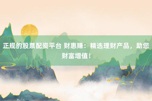 正规的股票配资平台 财惠赚：精选理财产品，助您财富增值！