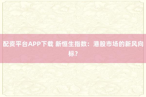 配资平台APP下载 新恒生指数：港股市场的新风向标？