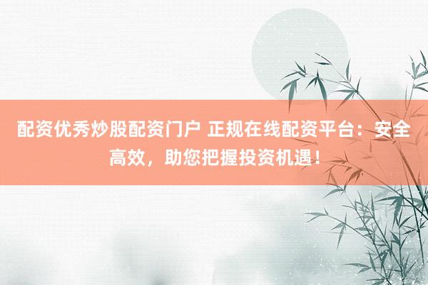 配资优秀炒股配资门户 正规在线配资平台：安全高效，助您把握投资机遇！