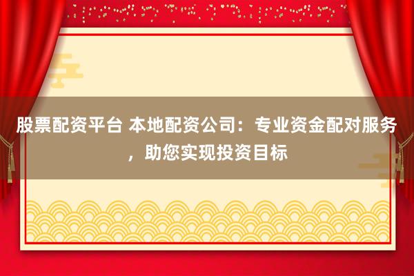 股票配资平台 本地配资公司：专业资金配对服务，助您实现投资目标