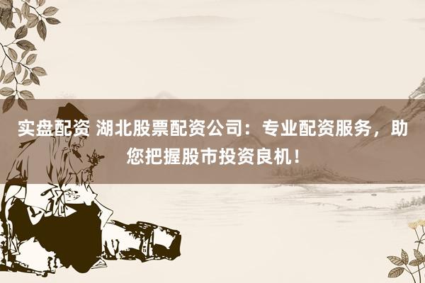 实盘配资 湖北股票配资公司：专业配资服务，助您把握股市投资良机！