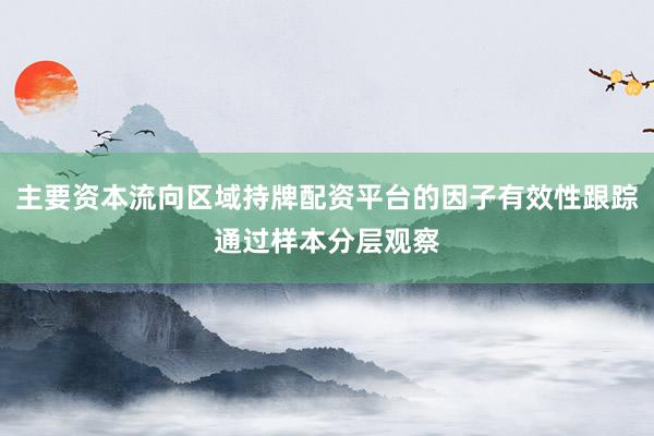 主要资本流向区域持牌配资平台的因子有效性跟踪通过样本分层观察