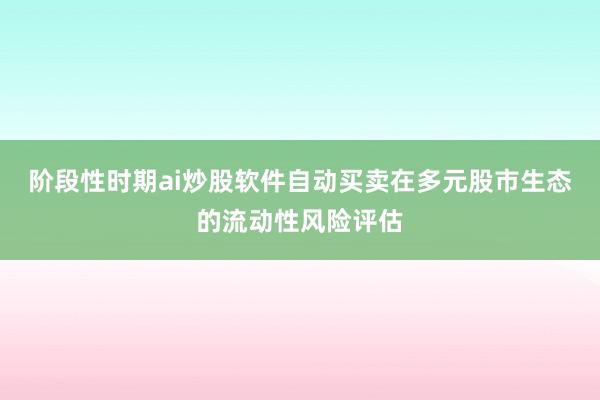 阶段性时期ai炒股软件自动买卖在多元股市生态的流动性风险评估