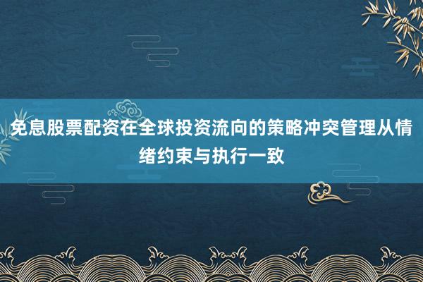 免息股票配资在全球投资流向的策略冲突管理从情绪约束与执行一致