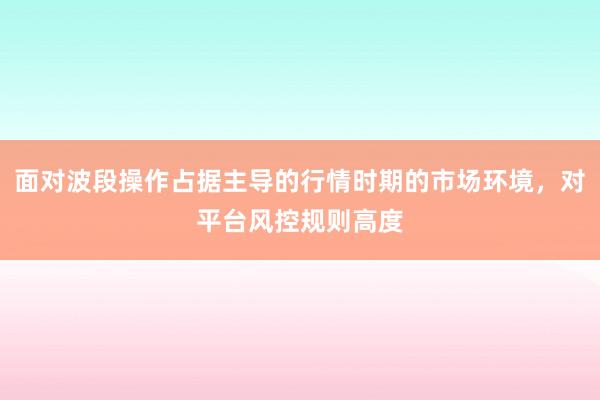 面对波段操作占据主导的行情时期的市场环境，对平台风控规则高度