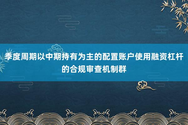 季度周期以中期持有为主的配置账户使用融资杠杆的合规审查机制群