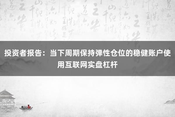 投资者报告：当下周期保持弹性仓位的稳健账户使用互联网实盘杠杆