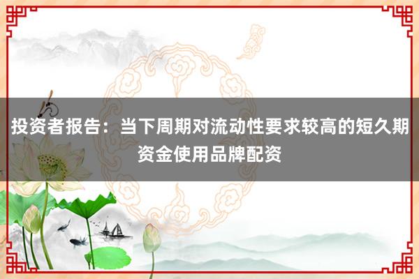 投资者报告：当下周期对流动性要求较高的短久期资金使用品牌配资