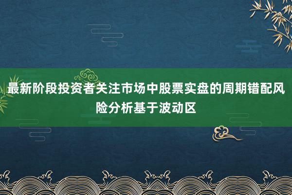 最新阶段投资者关注市场中股票实盘的周期错配风险分析基于波动区