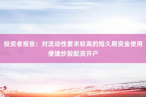投资者报告：对流动性要求较高的短久期资金使用便捷炒股配资开户